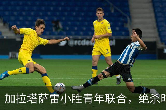 加拉塔萨雷小胜青年联合，绝杀时刻成关键