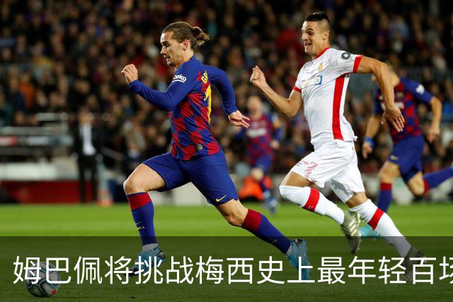 姆巴佩将挑战梅西史上最年轻百场欧冠纪录